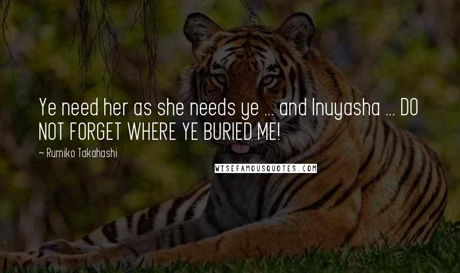 Rumiko Takahashi Quotes: Ye need her as she needs ye ... and Inuyasha ... DO NOT FORGET WHERE YE BURIED ME!