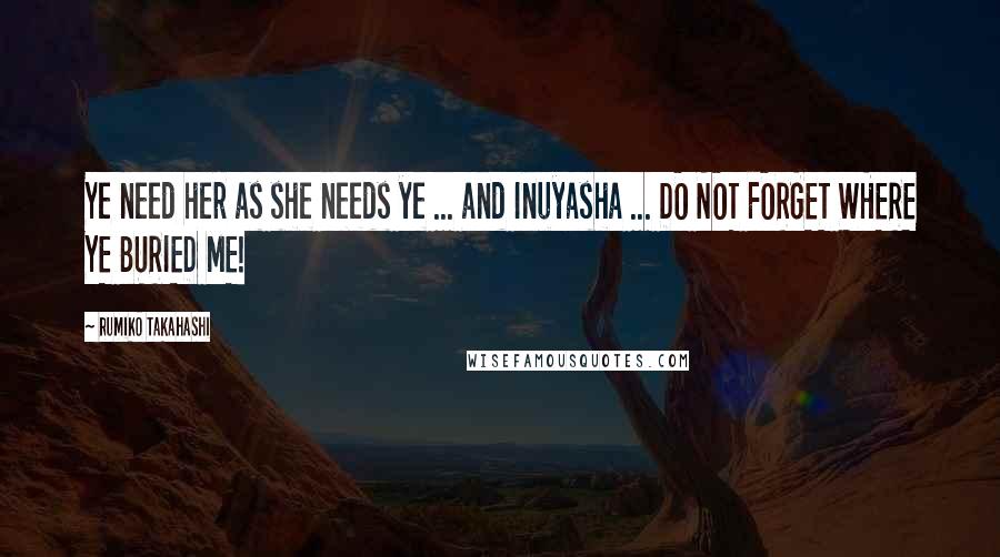 Rumiko Takahashi Quotes: Ye need her as she needs ye ... and Inuyasha ... DO NOT FORGET WHERE YE BURIED ME!