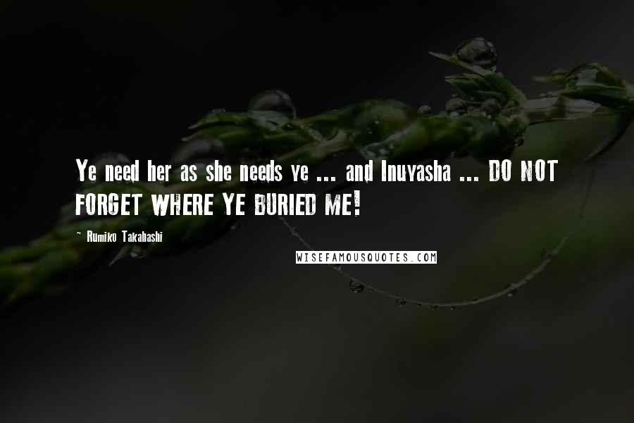 Rumiko Takahashi Quotes: Ye need her as she needs ye ... and Inuyasha ... DO NOT FORGET WHERE YE BURIED ME!