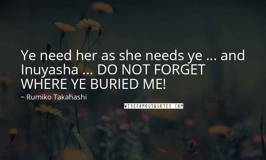 Rumiko Takahashi Quotes: Ye need her as she needs ye ... and Inuyasha ... DO NOT FORGET WHERE YE BURIED ME!