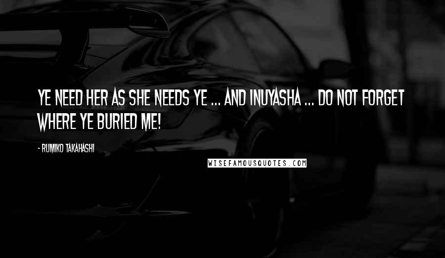 Rumiko Takahashi Quotes: Ye need her as she needs ye ... and Inuyasha ... DO NOT FORGET WHERE YE BURIED ME!