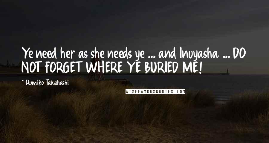 Rumiko Takahashi Quotes: Ye need her as she needs ye ... and Inuyasha ... DO NOT FORGET WHERE YE BURIED ME!