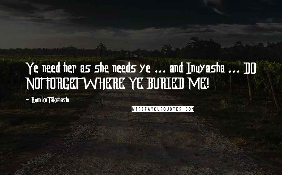 Rumiko Takahashi Quotes: Ye need her as she needs ye ... and Inuyasha ... DO NOT FORGET WHERE YE BURIED ME!