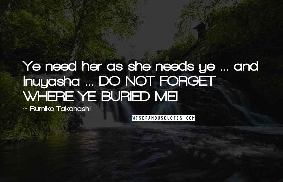 Rumiko Takahashi Quotes: Ye need her as she needs ye ... and Inuyasha ... DO NOT FORGET WHERE YE BURIED ME!