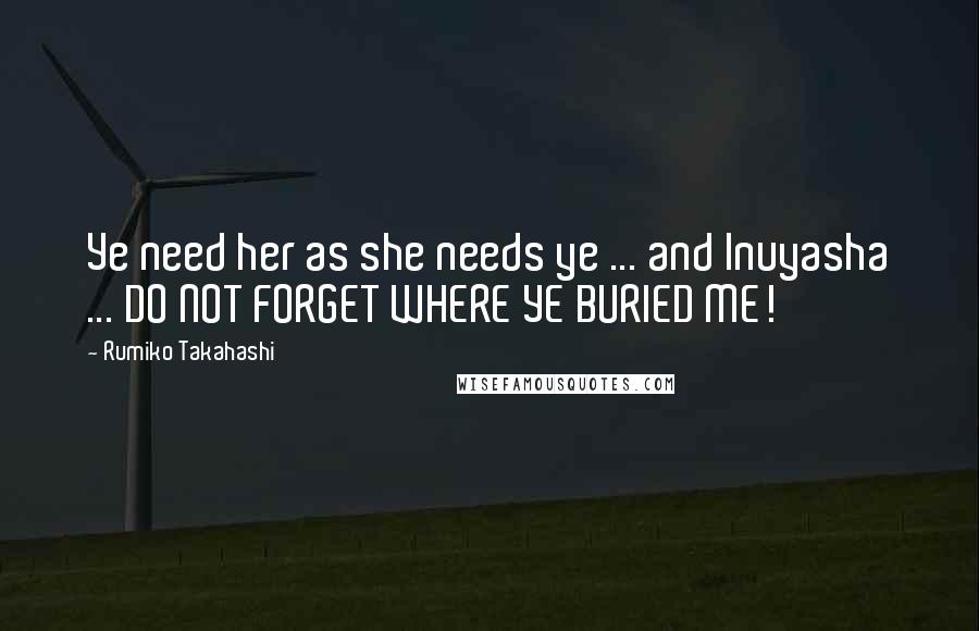 Rumiko Takahashi Quotes: Ye need her as she needs ye ... and Inuyasha ... DO NOT FORGET WHERE YE BURIED ME!