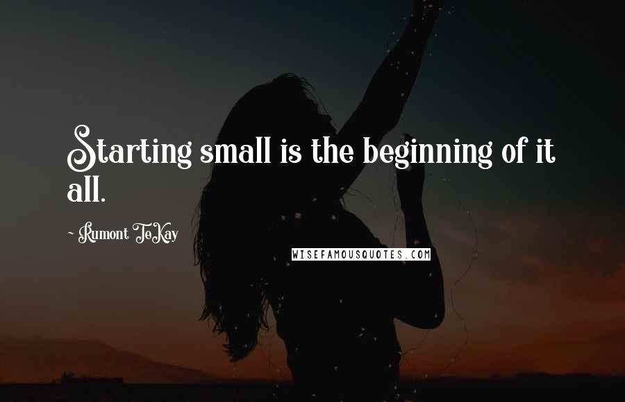 Rumont TeKay Quotes: Starting small is the beginning of it all.