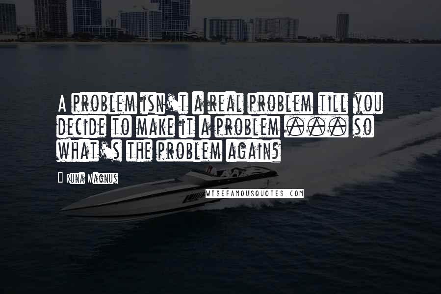 Runa Magnus Quotes: A problem isn't a real problem till you decide to make it a problem ... so what's the problem again?