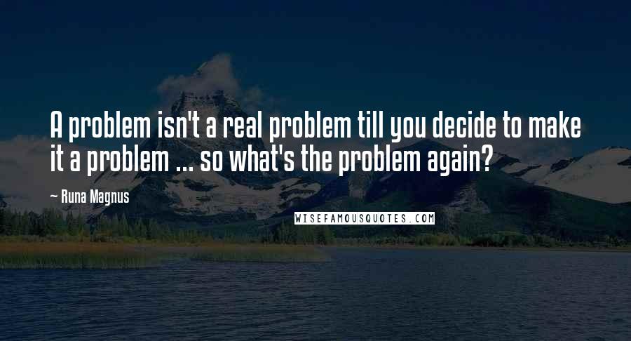 Runa Magnus Quotes: A problem isn't a real problem till you decide to make it a problem ... so what's the problem again?