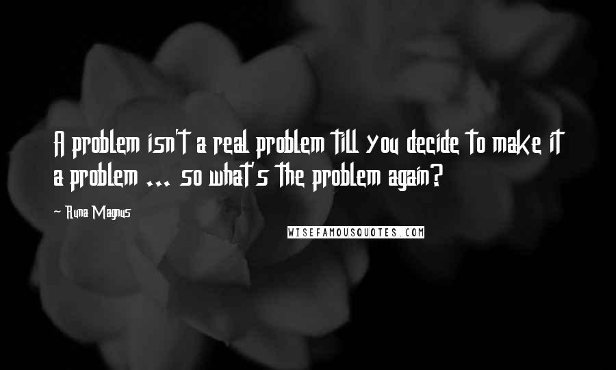 Runa Magnus Quotes: A problem isn't a real problem till you decide to make it a problem ... so what's the problem again?