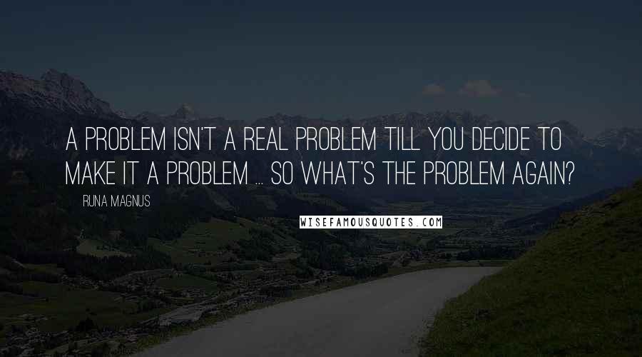 Runa Magnus Quotes: A problem isn't a real problem till you decide to make it a problem ... so what's the problem again?