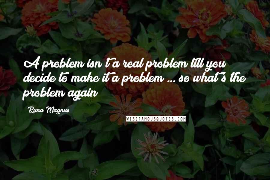 Runa Magnus Quotes: A problem isn't a real problem till you decide to make it a problem ... so what's the problem again?