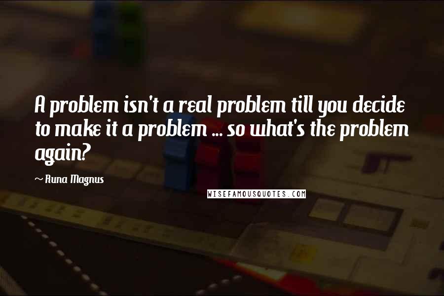 Runa Magnus Quotes: A problem isn't a real problem till you decide to make it a problem ... so what's the problem again?