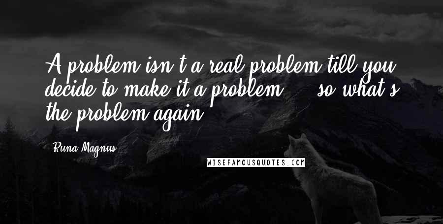 Runa Magnus Quotes: A problem isn't a real problem till you decide to make it a problem ... so what's the problem again?