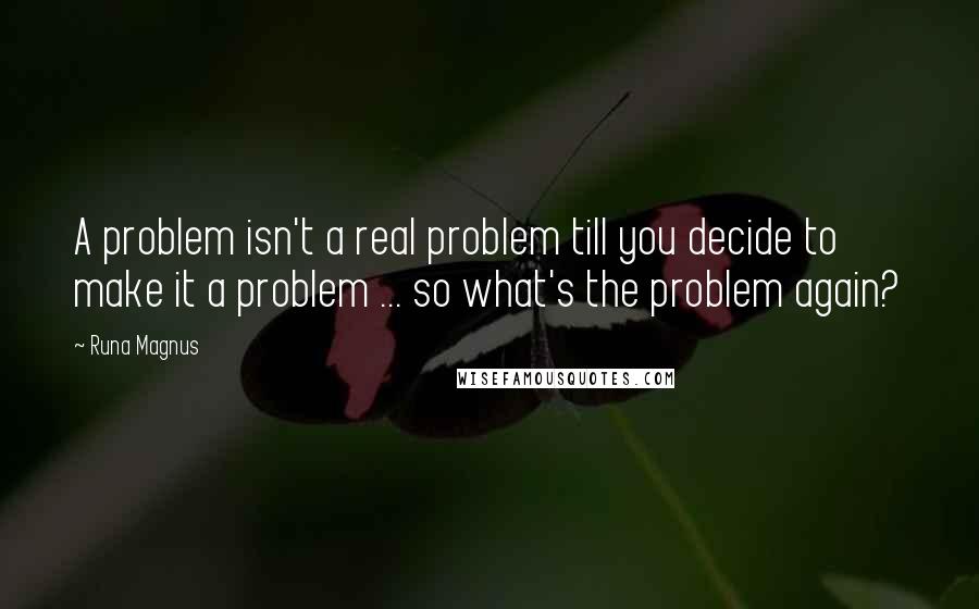 Runa Magnus Quotes: A problem isn't a real problem till you decide to make it a problem ... so what's the problem again?