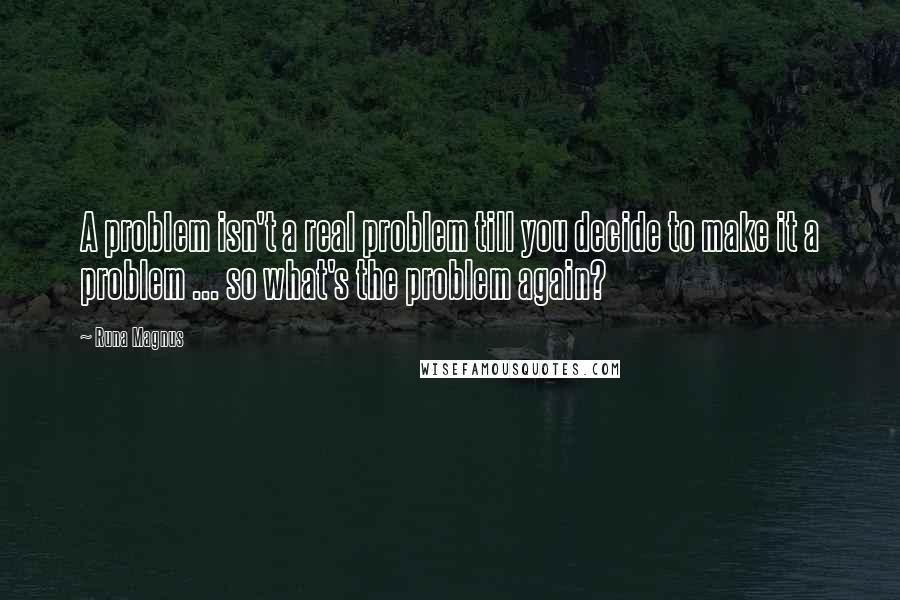 Runa Magnus Quotes: A problem isn't a real problem till you decide to make it a problem ... so what's the problem again?