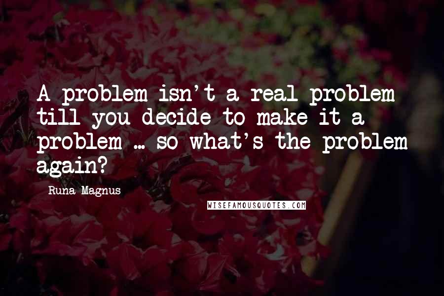 Runa Magnus Quotes: A problem isn't a real problem till you decide to make it a problem ... so what's the problem again?