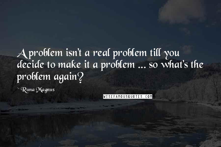 Runa Magnus Quotes: A problem isn't a real problem till you decide to make it a problem ... so what's the problem again?