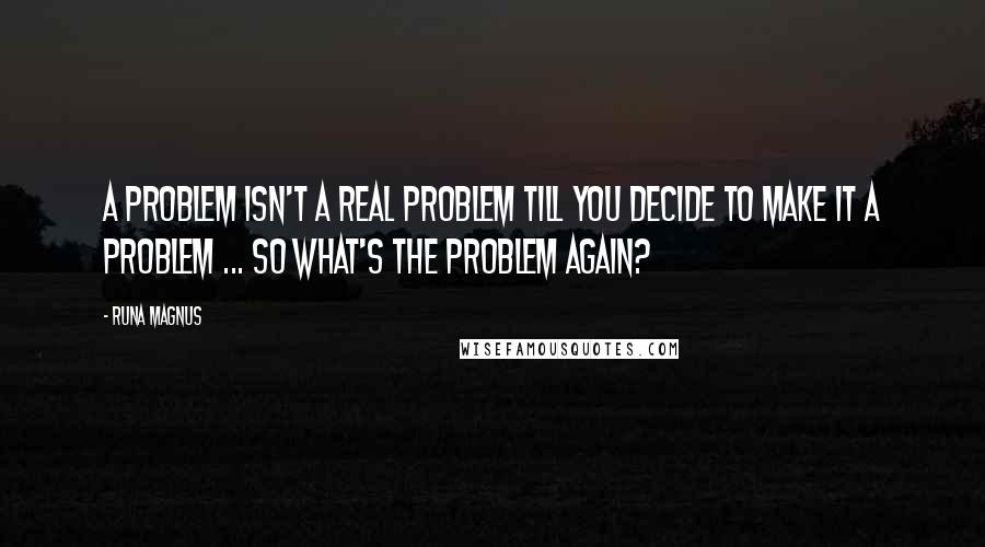 Runa Magnus Quotes: A problem isn't a real problem till you decide to make it a problem ... so what's the problem again?