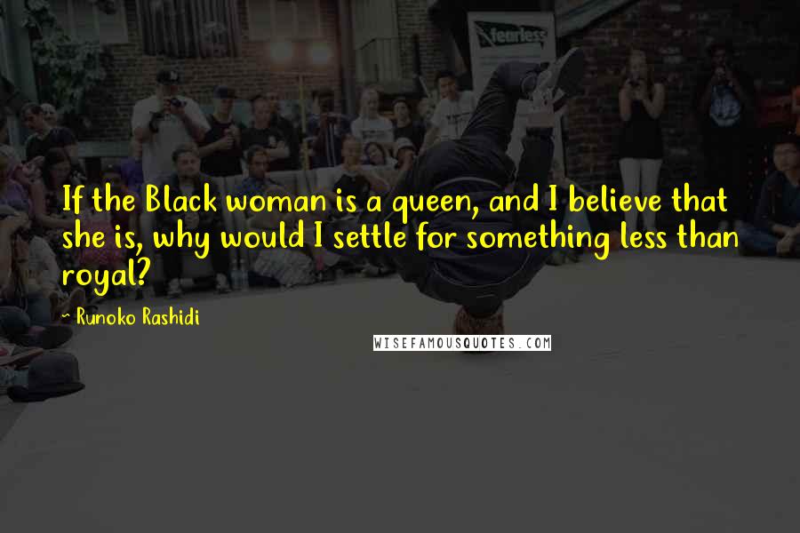 Runoko Rashidi Quotes: If the Black woman is a queen, and I believe that she is, why would I settle for something less than royal?