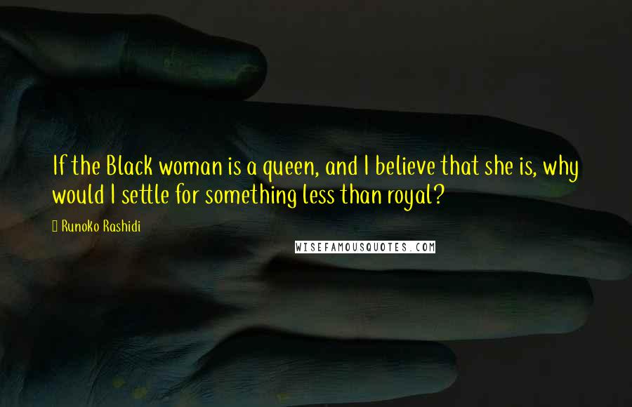Runoko Rashidi Quotes: If the Black woman is a queen, and I believe that she is, why would I settle for something less than royal?