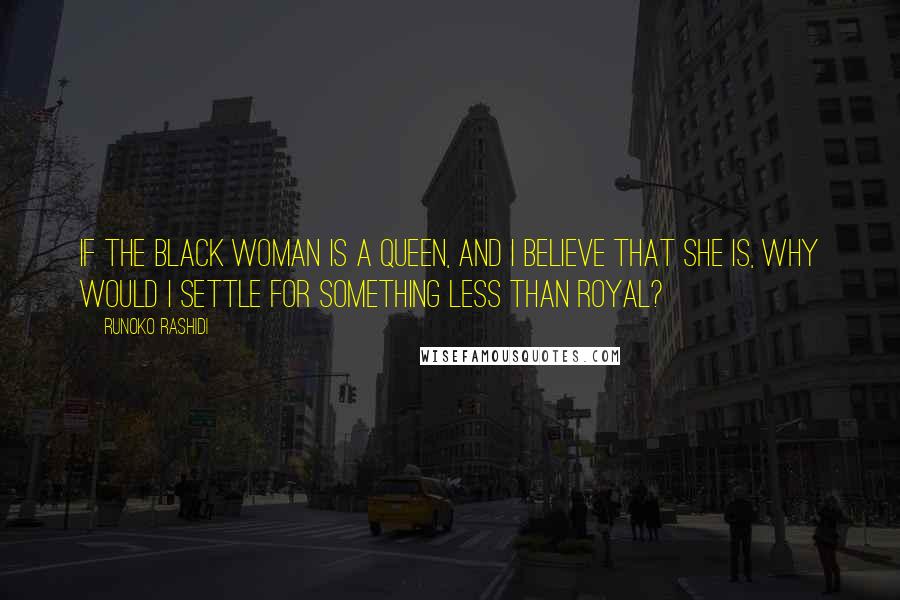 Runoko Rashidi Quotes: If the Black woman is a queen, and I believe that she is, why would I settle for something less than royal?