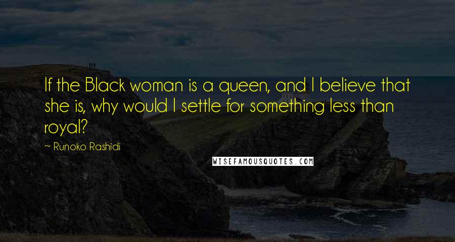 Runoko Rashidi Quotes: If the Black woman is a queen, and I believe that she is, why would I settle for something less than royal?