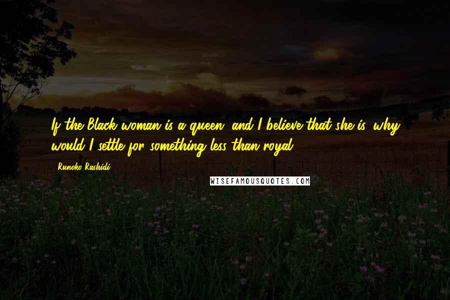 Runoko Rashidi Quotes: If the Black woman is a queen, and I believe that she is, why would I settle for something less than royal?