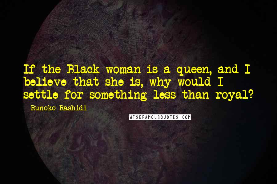Runoko Rashidi Quotes: If the Black woman is a queen, and I believe that she is, why would I settle for something less than royal?