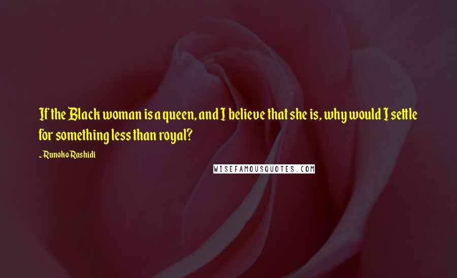 Runoko Rashidi Quotes: If the Black woman is a queen, and I believe that she is, why would I settle for something less than royal?