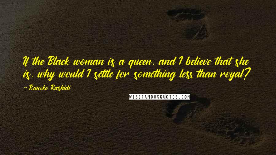 Runoko Rashidi Quotes: If the Black woman is a queen, and I believe that she is, why would I settle for something less than royal?