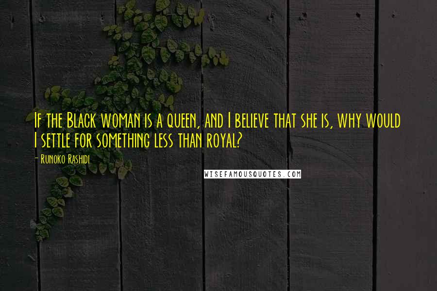 Runoko Rashidi Quotes: If the Black woman is a queen, and I believe that she is, why would I settle for something less than royal?