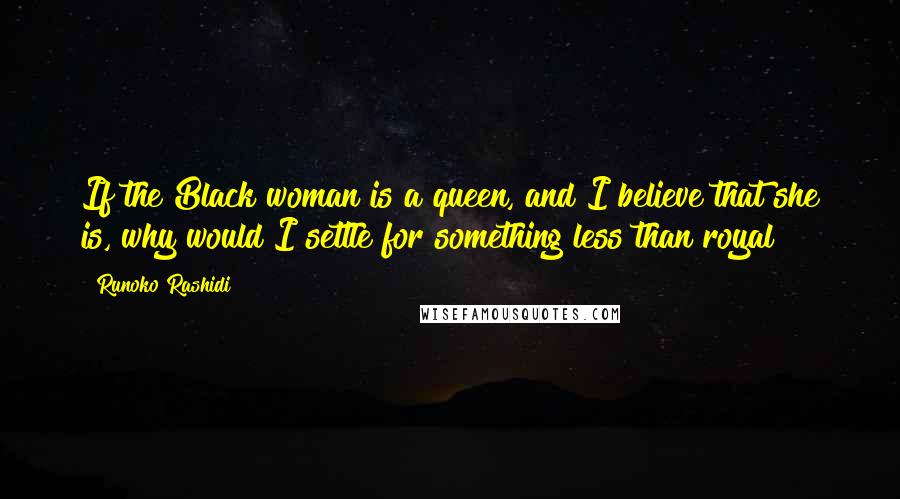 Runoko Rashidi Quotes: If the Black woman is a queen, and I believe that she is, why would I settle for something less than royal?