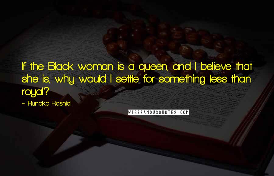 Runoko Rashidi Quotes: If the Black woman is a queen, and I believe that she is, why would I settle for something less than royal?