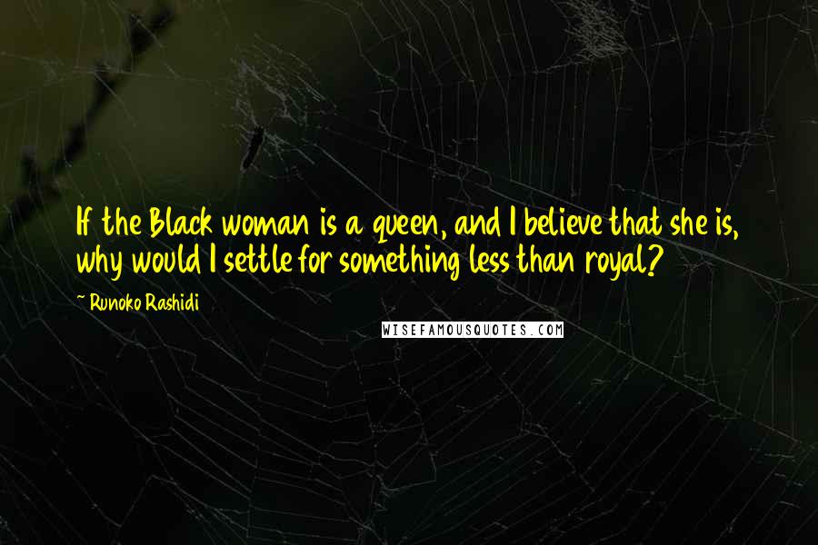 Runoko Rashidi Quotes: If the Black woman is a queen, and I believe that she is, why would I settle for something less than royal?