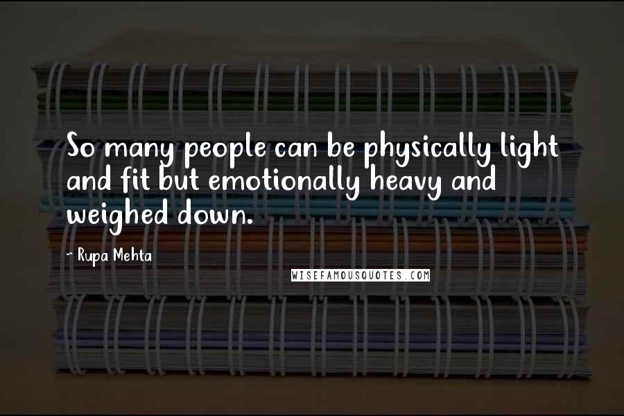 Rupa Mehta Quotes: So many people can be physically light and fit but emotionally heavy and weighed down.