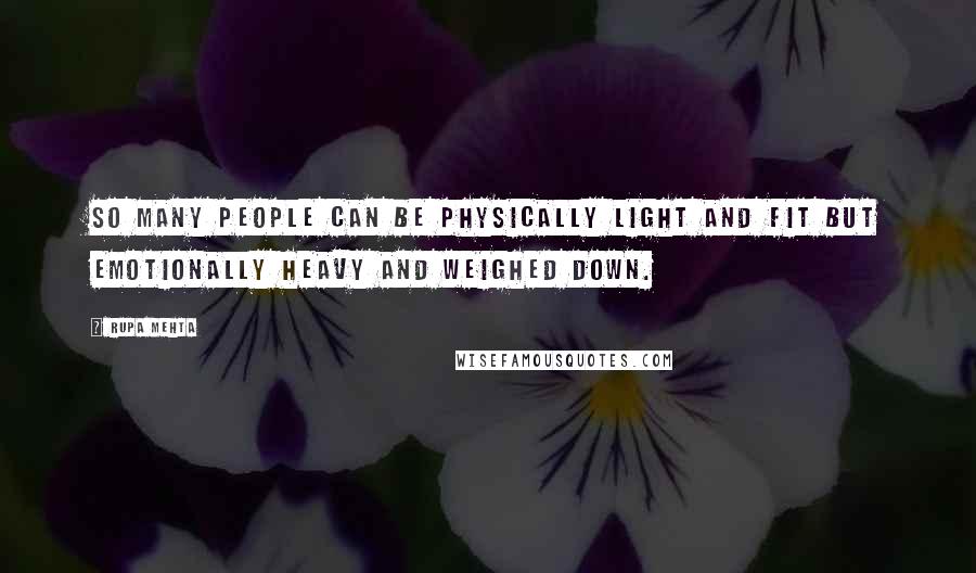 Rupa Mehta Quotes: So many people can be physically light and fit but emotionally heavy and weighed down.