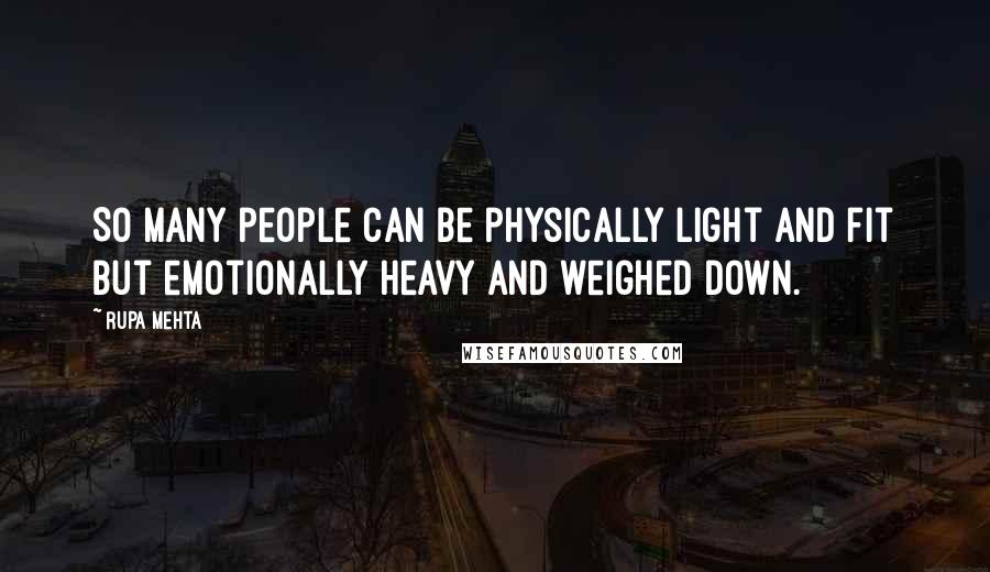 Rupa Mehta Quotes: So many people can be physically light and fit but emotionally heavy and weighed down.