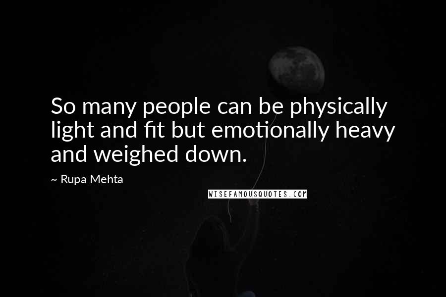 Rupa Mehta Quotes: So many people can be physically light and fit but emotionally heavy and weighed down.