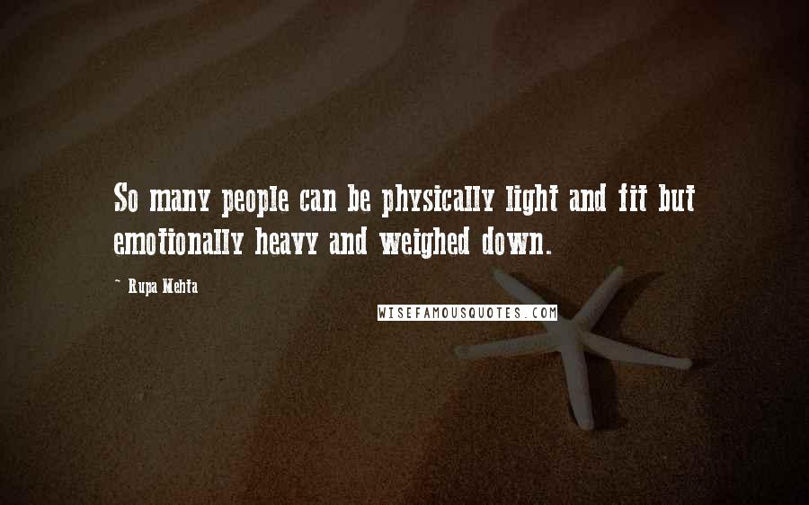 Rupa Mehta Quotes: So many people can be physically light and fit but emotionally heavy and weighed down.