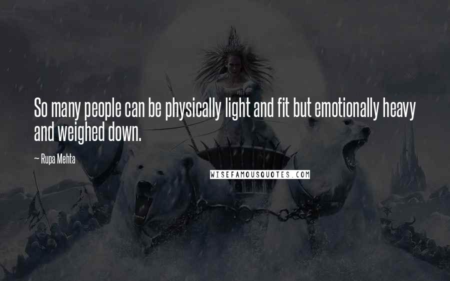 Rupa Mehta Quotes: So many people can be physically light and fit but emotionally heavy and weighed down.