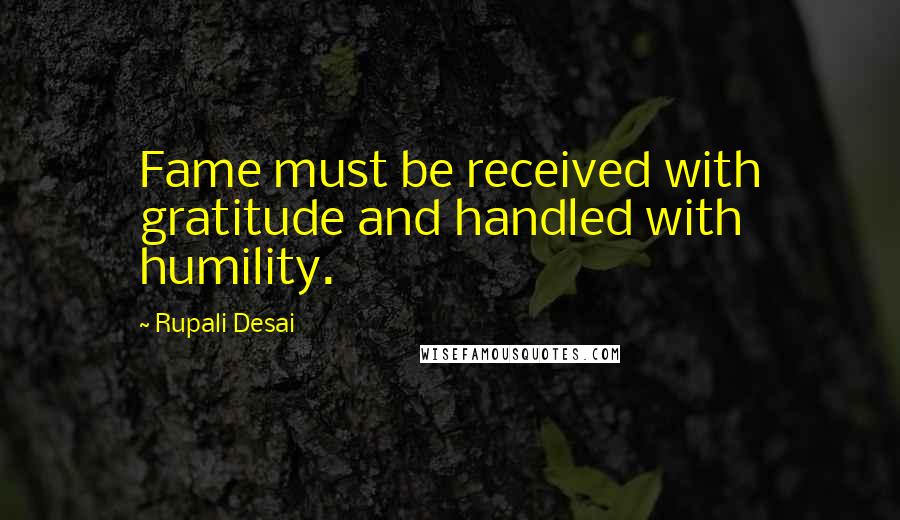 Rupali Desai Quotes: Fame must be received with gratitude and handled with humility.