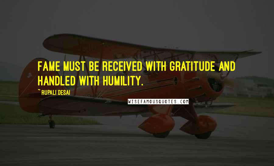 Rupali Desai Quotes: Fame must be received with gratitude and handled with humility.