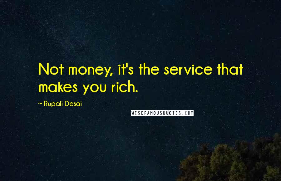 Rupali Desai Quotes: Not money, it's the service that makes you rich.