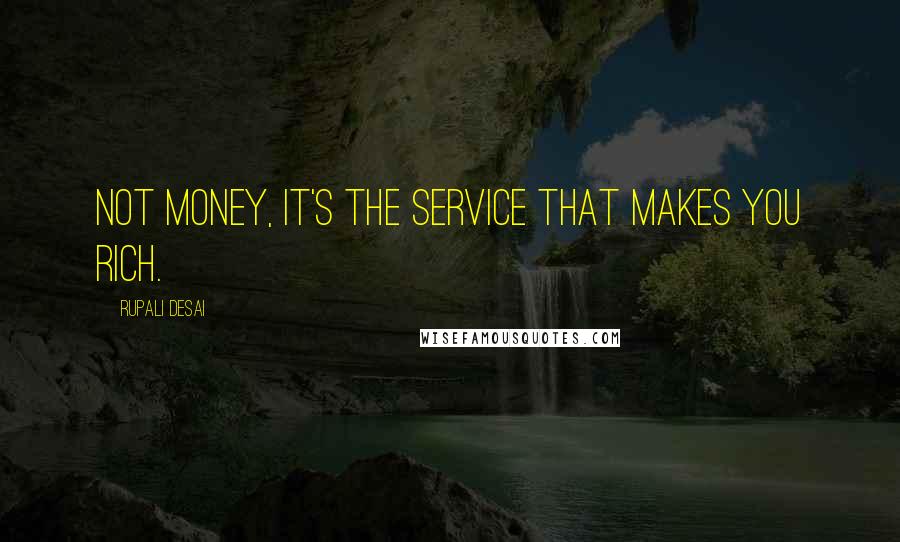 Rupali Desai Quotes: Not money, it's the service that makes you rich.
