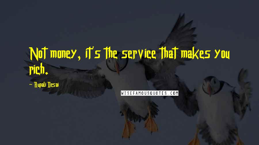 Rupali Desai Quotes: Not money, it's the service that makes you rich.