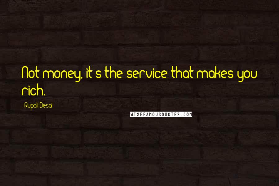 Rupali Desai Quotes: Not money, it's the service that makes you rich.