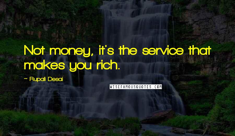 Rupali Desai Quotes: Not money, it's the service that makes you rich.