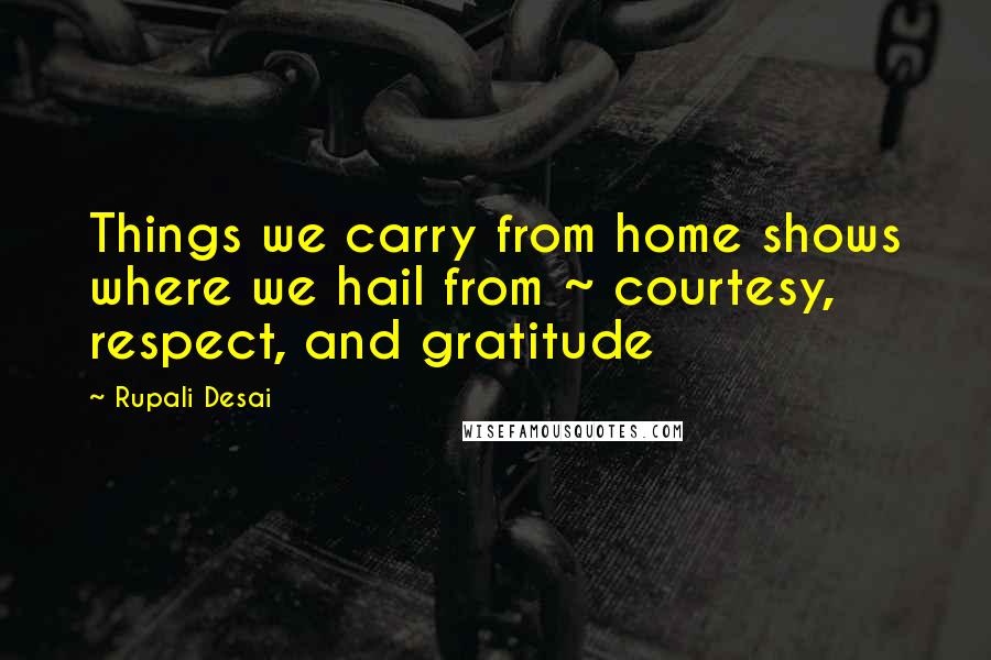 Rupali Desai Quotes: Things we carry from home shows where we hail from ~ courtesy, respect, and gratitude