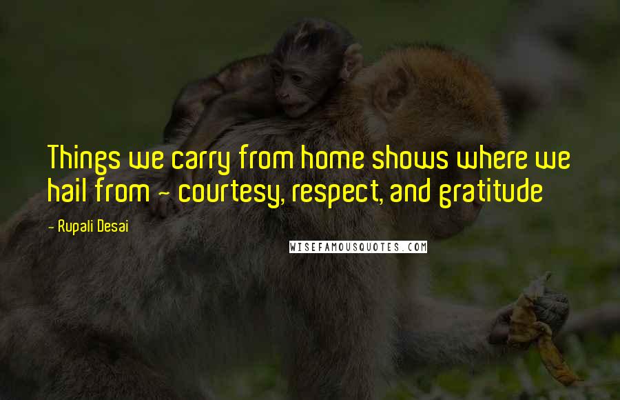 Rupali Desai Quotes: Things we carry from home shows where we hail from ~ courtesy, respect, and gratitude