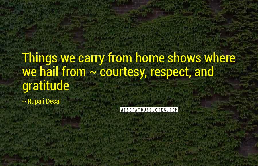 Rupali Desai Quotes: Things we carry from home shows where we hail from ~ courtesy, respect, and gratitude